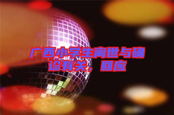 廣西小學(xué)生離世與確診有關(guān)，回應(yīng)