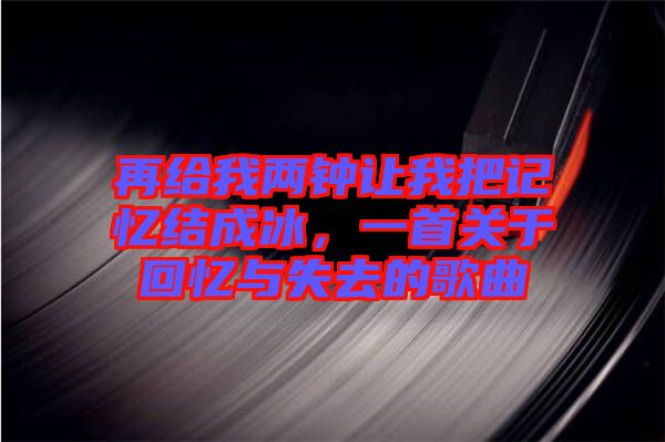 再給我兩鐘讓我把記憶結(jié)成冰，一首關(guān)于回憶與失去的歌曲