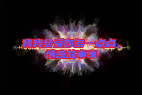我我會(huì)愛(ài)你多一點(diǎn)點(diǎn)，情感故事享