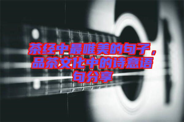 茶經(jīng)中最唯美的句子，品茶文化中的詩意語句分享