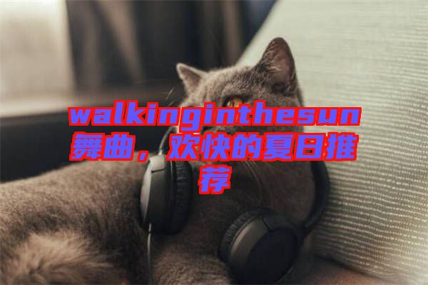 walkinginthesun舞曲，歡快的夏日推薦