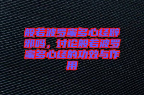 般若波羅蜜多心經(jīng)辟邪嗎，討論般若波羅蜜多心經(jīng)的功效與作用