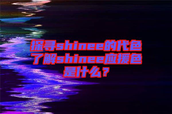 探尋shinee的代色了解shinee應(yīng)援色是什么？
