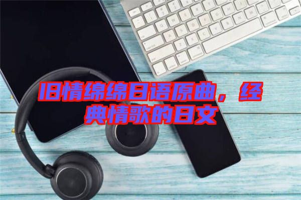 舊情綿綿日語原曲，經(jīng)典情歌的日文