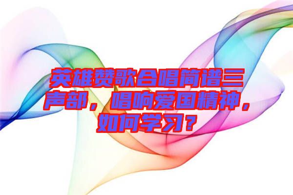 英雄贊歌合唱簡譜三聲部，唱響愛國精神，如何學(xué)習(xí)？