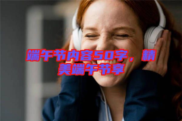 端午節(jié)內(nèi)容50字，精美端午節(jié)享