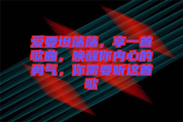 愛要坦蕩蕩，享一首歌曲，喚醒你內(nèi)心的勇氣，你需要聽這首歌