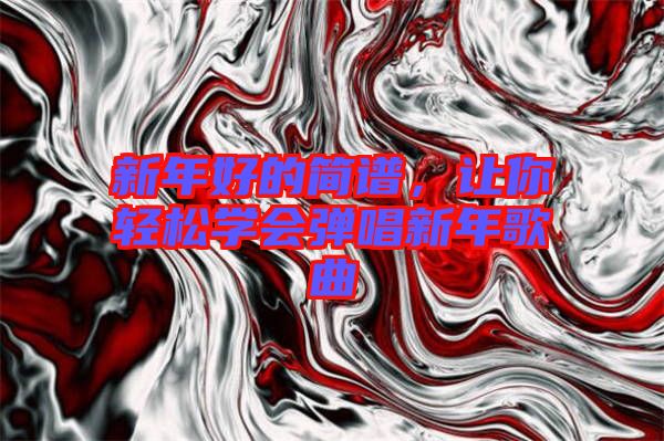 新年好的簡(jiǎn)譜，讓你輕松學(xué)會(huì)彈唱新年歌曲