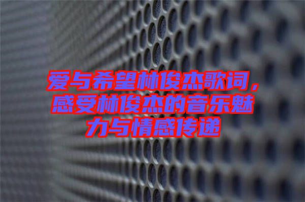 愛與希望林俊杰歌詞，感受林俊杰的音樂魅力與情感傳遞