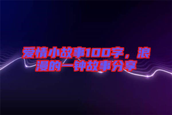 愛情小故事100字，浪漫的一鐘故事分享