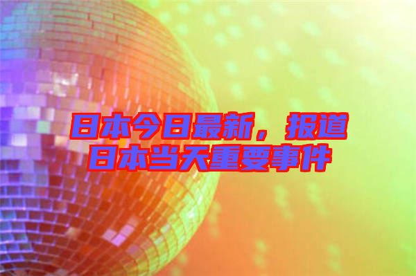 日本今日最新，報(bào)道日本當(dāng)天重要事件
