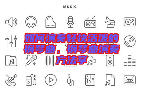 如何演奏輕快活潑的鋼琴曲，鋼琴曲演奏方法享