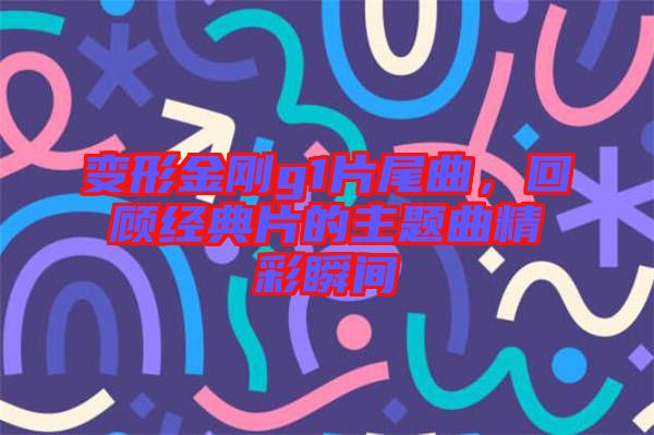 變形金剛g1片尾曲，回顧經(jīng)典片的主題曲精彩瞬間