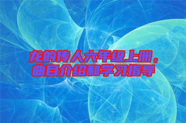 龍的傳人六年級(jí)上冊，曲目介紹和學(xué)習(xí)指導(dǎo)