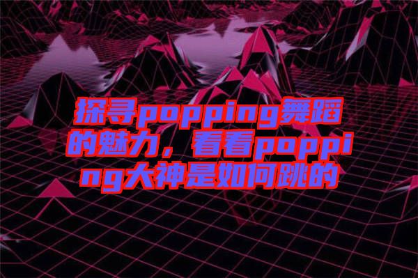 探尋popping舞蹈的魅力，看看popping大神是如何跳的