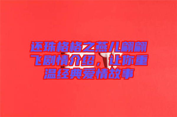 還珠格格之燕兒翩翩飛劇情介紹，讓你重溫經(jīng)典愛情故事