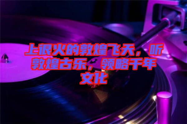 上很火的敦煌飛天，聽(tīng)敦煌古樂(lè)，領(lǐng)略千年文化
