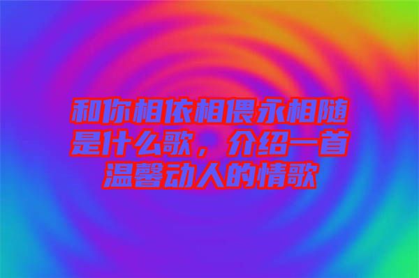 和你相依相偎永相隨是什么歌，介紹一首溫馨動人的情歌