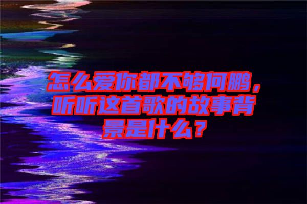 怎么愛你都不夠何鵬，聽聽這首歌的故事背景是什么？