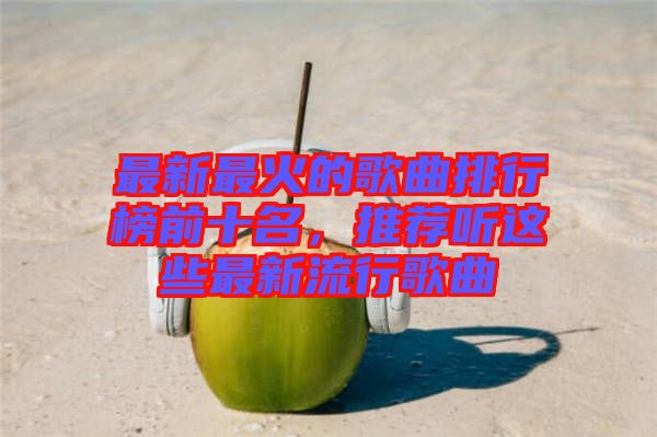 最新最火的歌曲排行榜前十名，推薦聽這些最新流行歌曲