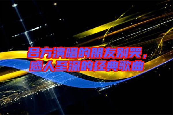 呂方演唱的朋友別哭，感人至深的經(jīng)典歌曲