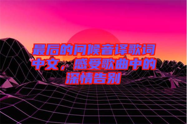 最后的問候音譯歌詞中文，感受歌曲中的深情告別