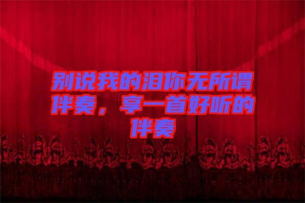 別說(shuō)我的淚你無(wú)所謂伴奏，享一首好聽(tīng)的伴奏