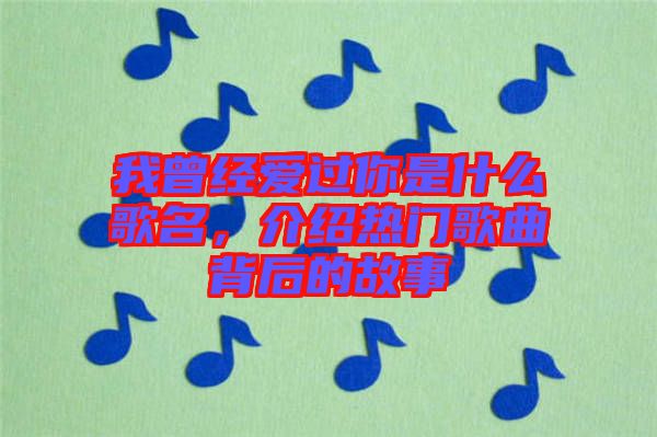 我曾經(jīng)愛過你是什么歌名，介紹熱門歌曲背后的故事