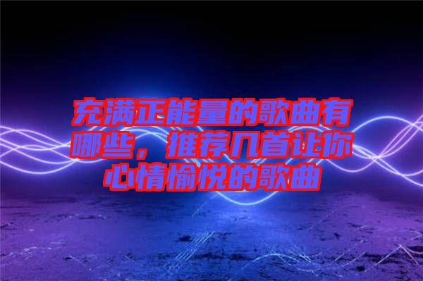 充滿正能量的歌曲有哪些，推薦幾首讓你心情愉悅的歌曲