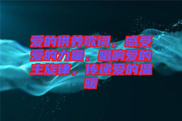 愛的供養(yǎng)歌詞，感受愛的力量，唱響愛的主旋律，傳遞愛的溫暖