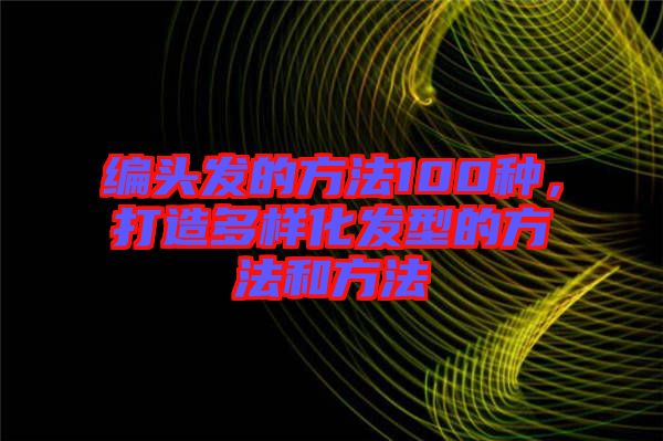 編頭發(fā)的方法100種，打造多樣化發(fā)型的方法和方法