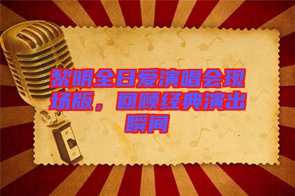 黎明全日愛演唱會現(xiàn)場版，回顧經(jīng)典演出瞬間