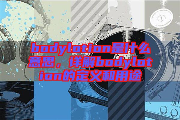 bodylotion是什么意思，詳解bodylotion的定義和用途