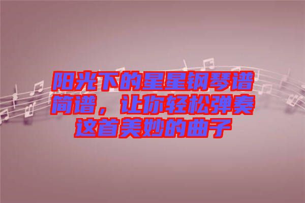 陽光下的星星鋼琴譜簡譜，讓你輕松彈奏這首美妙的曲子