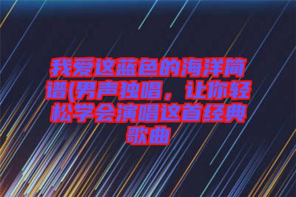 我愛這藍(lán)色的海洋簡譜(男聲獨(dú)唱，讓你輕松學(xué)會演唱這首經(jīng)典歌曲
