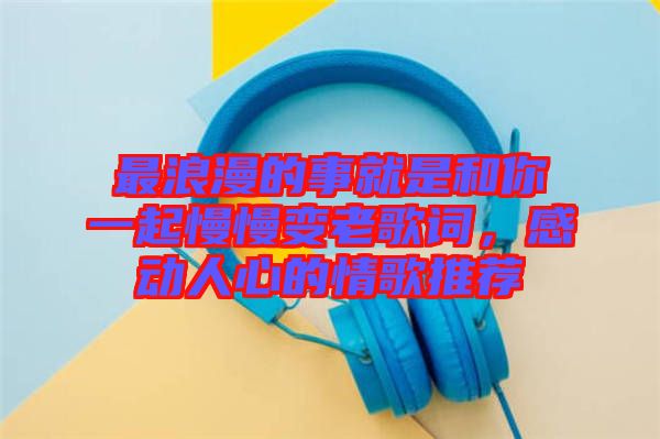 最浪漫的事就是和你一起慢慢變老歌詞，感動(dòng)人心的情歌推薦