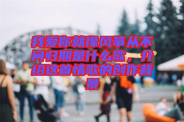 我愛你就像風(fēng)箏從不問歸期是什么歌，介紹這首情歌的創(chuàng)作背景