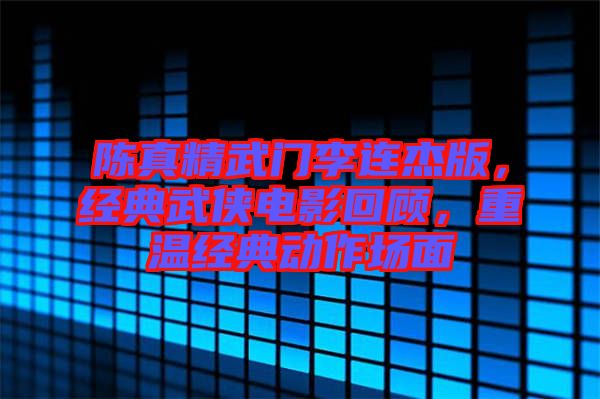 陳真精武門李連杰版，經(jīng)典武俠電影回顧，重溫經(jīng)典動作場面