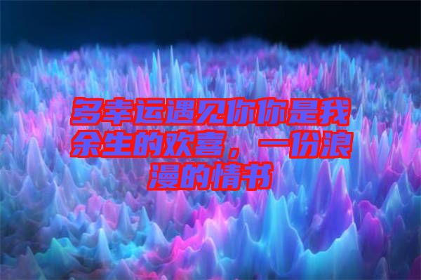 多幸運(yùn)遇見你你是我余生的歡喜，一份浪漫的情書
