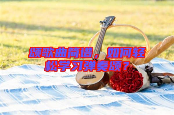 頌歌曲簡譜，如何輕松學習彈奏頌？