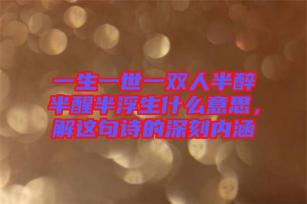 一生一世一雙人半醉半醒半浮生什么意思，解這句詩(shī)的深刻內(nèi)涵