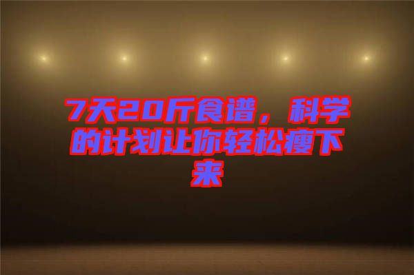 7天20斤食譜，科學(xué)的計(jì)劃讓你輕松瘦下來(lái)