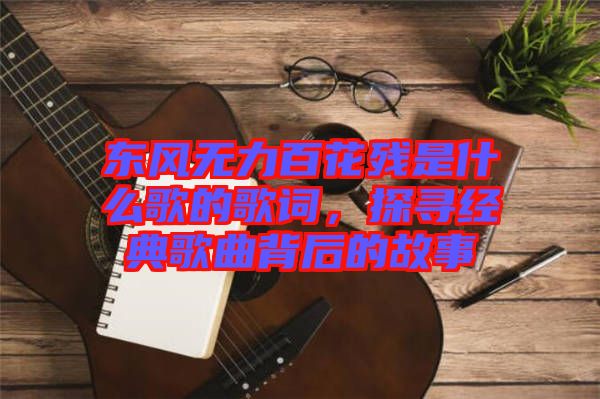 東風(fēng)無力百花殘是什么歌的歌詞，探尋經(jīng)典歌曲背后的故事