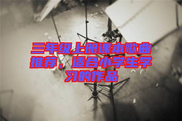 三年級(jí)上冊(cè)課本歌曲推薦，適合小學(xué)生學(xué)習(xí)的作品