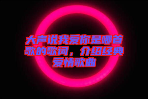 大聲說我愛你是哪首歌的歌詞，介紹經(jīng)典愛情歌曲
