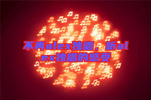 不再alex獨(dú)唱，聽alex獨(dú)唱的感受