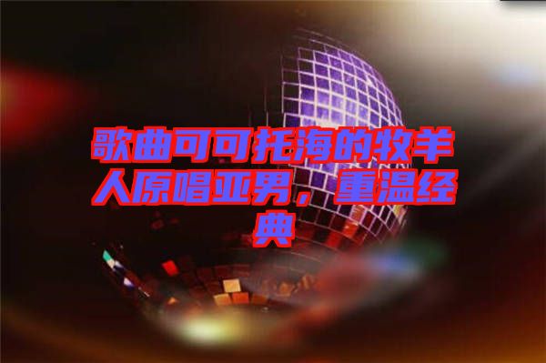 歌曲可可托海的牧羊人原唱亞男，重溫經(jīng)典