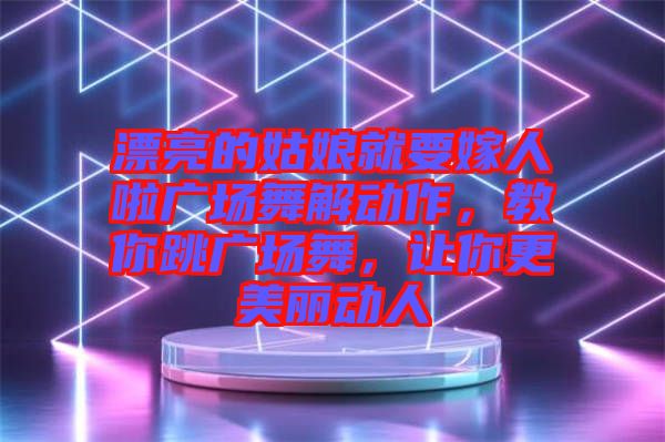 漂亮的姑娘就要嫁人啦廣場舞解動(dòng)作，教你跳廣場舞，讓你更美麗動(dòng)人