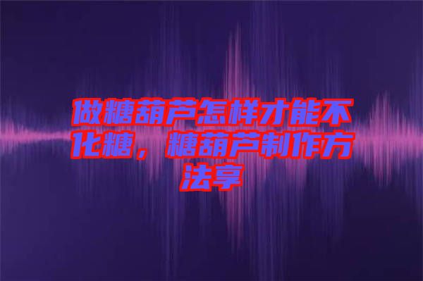 做糖葫蘆怎樣才能不化糖，糖葫蘆制作方法享