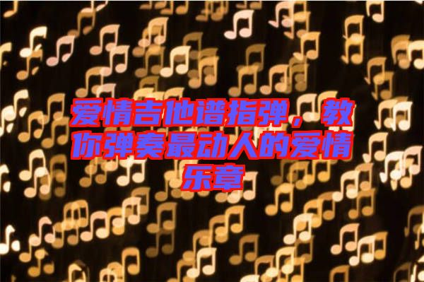 愛情吉他譜指彈，教你彈奏最動人的愛情樂章